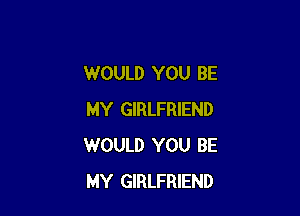 WOULD YOU BE

MY GIRLFRIEND
WOULD YOU BE
MY GIRLFRIEND