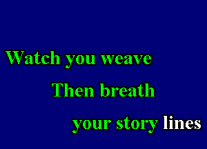 W atch you weave

Then breath

your story lines