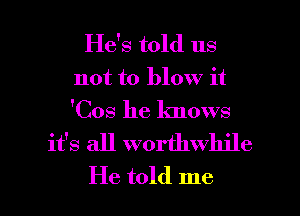 He's told us
not to blow it
'Cos he knows

it's all worthwhile

He told me I