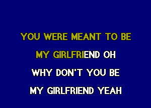YOU WERE MEANT TO BE

MY GIRLFRIEND 0H
WHY DON'T YOU BE
MY GIRLFRIEND YEAH