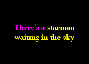 There's a starman
waiiing in the sky

g