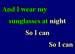 And I wear my

sunglasses at night
So I can

So I can