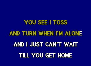 YOU SEE I TOSS

AND TURN WHEN I'M ALONE
AND I JUST CAN'T WAIT
TILL YOU GET HOME