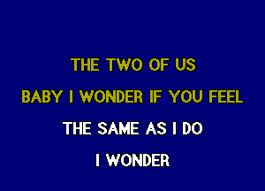 THE TWO OF US

BABY I WONDER IF YOU FEEL
THE SAME AS I DO
I WONDER