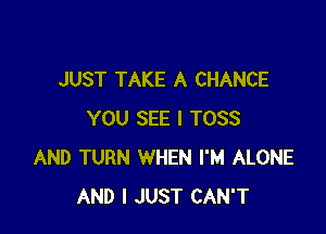 JUST TAKE A CHANCE

YOU SEE I TOSS
AND TURN WHEN I'M ALONE
AND I JUST CAN'T