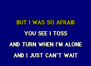 BUT I WAS 80 AFRAID

YOU SEE I TOSS
AND TURN WHEN I'M ALONE
AND I JUST CAN'T WAIT