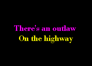 There's an outlaw

On the highway