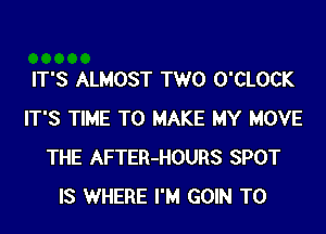 IT'S ALMOST TWO O'CLOCK
IT'S TIME TO MAKE MY MOVE
THE AFTER-HOURS SPOT
IS WHERE I'M GOIN T0