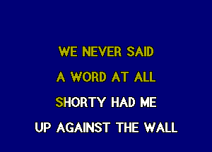 WE NEVER SAID

A WORD AT ALL
SHORTY HAD ME
UP AGAINST THE WALL