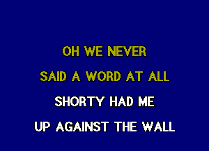 OH WE NEVER

SAID A WORD AT ALL
SHORTY HAD ME
UP AGAINST THE WALL