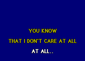 YOU KNOW
THAT I DON'T CARE AT ALL
AT ALL.