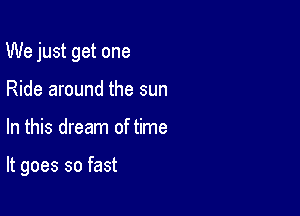 We just get one

Ride around the sun
In this dream of time

It goes so fast