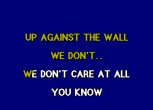 UP AGAINST THE WALL

WE DON'T..
WE DON'T CARE AT ALL
YOU KNOW