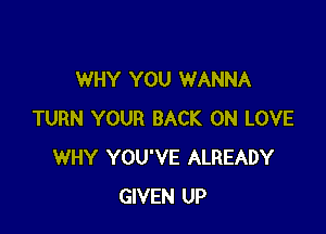 WHY YOU WANNA

TURN YOUR BACK ON LOVE
WHY YOU'VE ALREADY
GIVEN UP