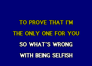 T0 PROVE THAT I'M

THE ONLY ONE FOR YOU
SO WHAT'S WRONG
WITH BEING SELFISH