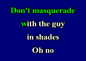 Don't masquerade

With the guy
in shades

Oh no