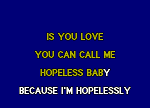 IS YOU LOVE

YOU CAN CALL ME
HOPELESS BABY
BECAUSE I'M HOPELESSLY