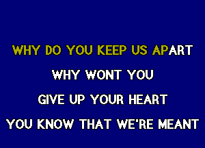 WHY DO YOU KEEP US APART
WHY WONT YOU
GIVE UP YOUR HEART
YOU KNOWr THAT WE'RE MEANT