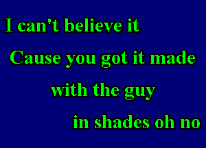 I can't believe it

Cause you got it made

With the guy

in shades oh no