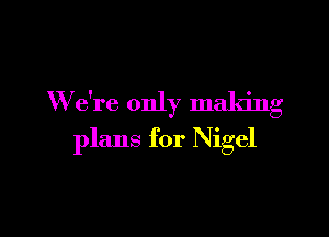 W e're only making

plans for Nigel