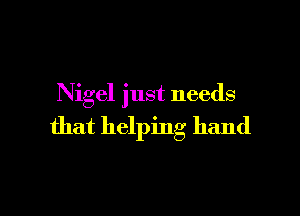 Nigel just needs

that helping hand