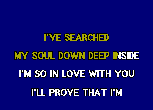 I'VE SEARCHED

MY SOUL DOWN DEEP INSIDE
I'M SO IN LOVE WITH YOU
I'LL PROVE THAT I'M