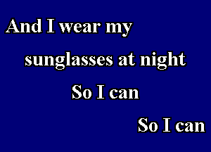 And I wear my

sunglasses at night
So I can

So I can