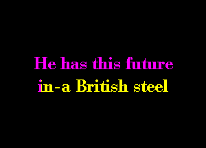 He has this future

in-a British steel