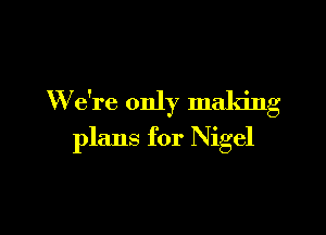 W e're only making

plans for Nigel