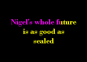 Nigel's whole future

is as good as

sealed
