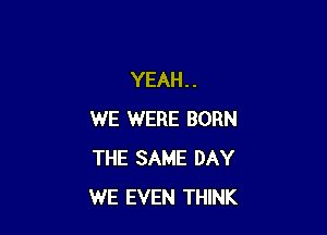 YEAH . .

WE WERE BORN
THE SAME DAY
WE EVEN THINK