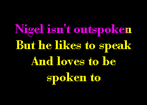 Nigel isn't outspoken

But he likes to speak
And loves to be

spoken to