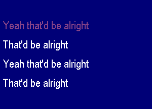 Thafd be alright

Yeah thafd be alright
That'd be alright
