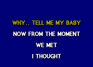 WHY.. TELL ME MY BABY

NOW FROM THE MOMENT
WE MET
I THOUGHT
