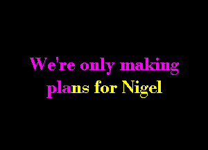 W e're only making

plans for Nigel