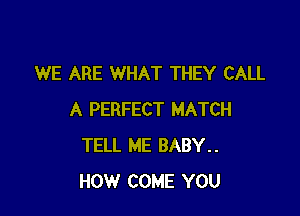WE ARE WHAT THEY CALL

A PERFECT MATCH
TELL ME BABY..
HOW COME YOU