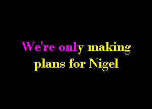 W e're only making

plans for Nigel