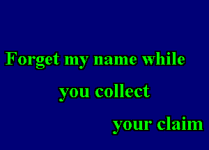 Forget my name while

you collect

your claim