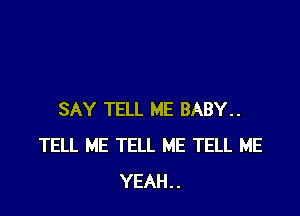 SAY TELL ME BABY..
TELL ME TELL ME TELL ME
YEAH..