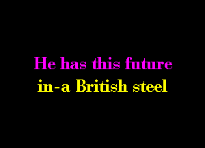 He has this future

in-a British steel