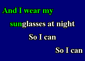 And I wear my

sunglasses at night
So I can

So I can