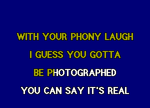 WITH YOUR PHONY LAUGH

I GUESS YOU GOTTA
BE PHOTOGRAPHED
YOU CAN SAY IT'S REAL
