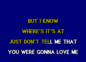 BUT I KNOW

WHERE'S IT'S AT
JUST DON'T TELL ME THAT
YOU WERE GONNA LOVE ME