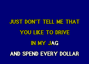 JUST DON'T TELL ME THAT

YOU LIKE TO DRIVE
IN MY JAG
AND SPEND EVERY DOLLAR