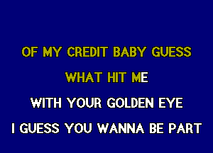 OF MY CREDIT BABY GUESS

WHAT HIT ME
WITH YOUR GOLDEN EYE
I GUESS YOU WANNA BE PART
