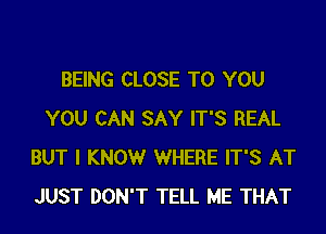 BEING CLOSE TO YOU
YOU CAN SAY IT'S REAL
BUT I KNOWr WHERE IT'S AT
JUST DON'T TELL ME THAT