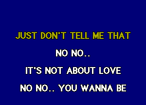 JUST DON'T TELL ME THAT

N0 N0..
IT'S NOT ABOUT LOVE
N0 N0.. YOU WANNA BE