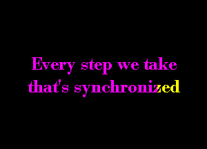Every step we take
that's synchronized