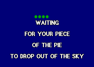 WAITING

FOR YOUR PIECE
OF THE PIE
TO DROP OUT OF THE SKY
