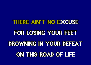 THERE AIN'T N0 EXCUSE
FOR LOSING YOUR FEET
BROWNING IN YOUR DEFEAT
ON THIS ROAD OF LIFE